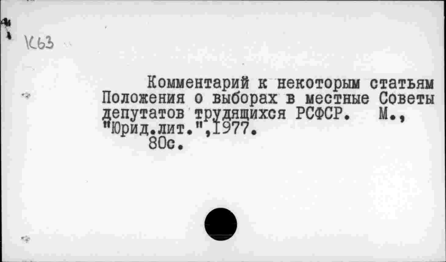 ﻿Комментарий к некоторым статьям Положения о выборах в местные Советы депутатов трудящихся РСФСР. М., "Юрид.лит.",1977. 80с.